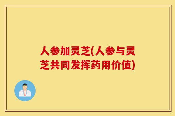 人参加灵芝(人参与灵芝共同发挥药用价值)-第1张图片-灵芝之家