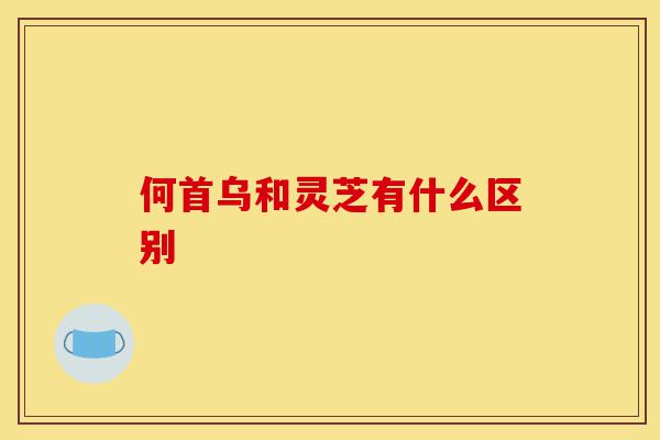 何首乌和灵芝有什么区别-第1张图片-灵芝之家 何首乌和灵芝有什么区别-第1张图片-灵芝之家