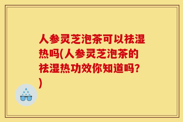 人参灵芝泡茶可以祛湿热吗(人参灵芝泡茶的祛湿热功效你知道吗?)-第1张图片-灵芝之家 人参灵芝泡茶可以祛湿热吗(人参灵芝泡茶的祛湿热功效你知道吗?)-第1张图片-灵芝之家