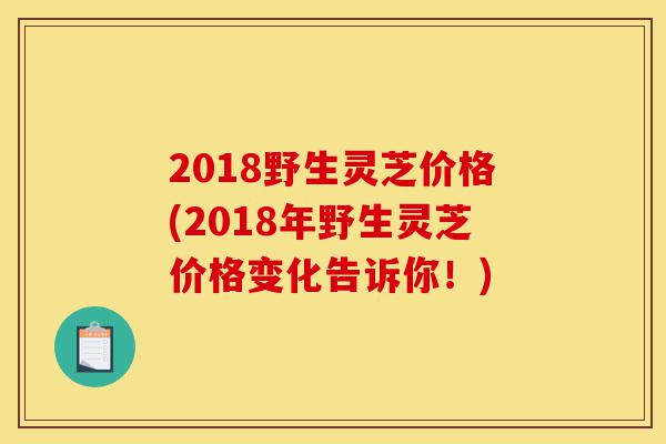 2018野生灵芝价格(2018年野生灵芝价格变化告诉你!)-第1张图片-灵芝之家 2018野生灵芝价格(2018年野生灵芝价格变化告诉你!)-第1张图片-灵芝之家