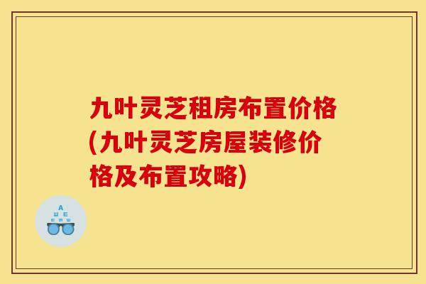 九叶灵芝租房布置价格(九叶灵芝房屋装修价格及布置攻略)-第1张图片-灵芝之家 九叶灵芝租房布置价格(九叶灵芝房屋装修价格及布置攻略)-第1张图片-灵芝之家