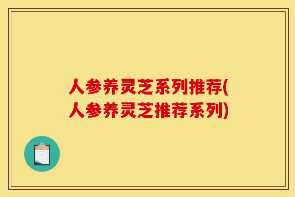 人参养灵芝系列推荐(人参养灵芝推荐系列)-第1张图片-灵芝之家 人参养灵芝系列推荐(人参养灵芝推荐系列)-第1张图片-灵芝之家