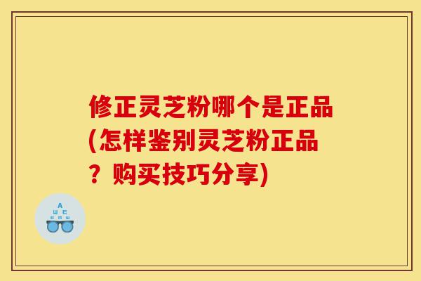 修正灵芝粉哪个是正品(怎样鉴别灵芝粉正品?购买技巧分享)-第1张图片-灵芝之家 修正灵芝粉哪个是正品(怎样鉴别灵芝粉正品?购买技巧分享)-第1张图片-灵芝之家