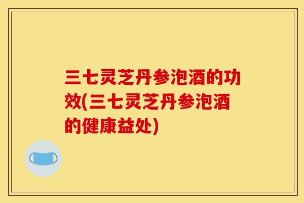 三七灵芝丹参泡酒的功效(三七灵芝丹参泡酒的健康益处)-第1张图片-灵芝之家 三七灵芝丹参泡酒的功效(三七灵芝丹参泡酒的健康益处)-第1张图片-灵芝之家