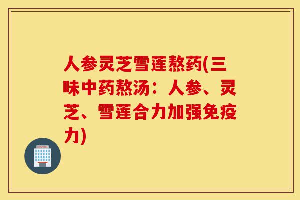人参灵芝雪莲熬药(三味中药熬汤:人参、灵芝、雪莲合力加强免疫力)-第1张图片-灵芝之家 人参灵芝雪莲熬药(三味中药熬汤:人参、灵芝、雪莲合力加强免疫力)-第1张图片-灵芝之家