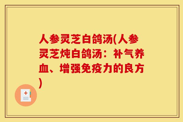 人参灵芝白鸽汤(人参灵芝炖白鸽汤:补气养血、增强免疫力的良方)-第1张图片-灵芝之家 人参灵芝白鸽汤(人参灵芝炖白鸽汤:补气养血、增强免疫力的良方)-第1张图片-灵芝之家