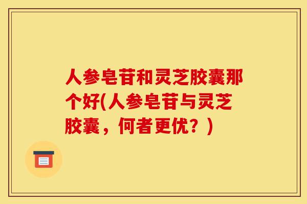 人参皂苷和灵芝胶囊那个好(人参皂苷与灵芝胶囊，何者更优？)-第1张图片-灵芝之家