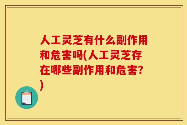 人工灵芝有什么副作用和危害吗(人工灵芝存在哪些副作用和危害?)-第1张图片-灵芝之家 人工灵芝有什么副作用和危害吗(人工灵芝存在哪些副作用和危害?)-第1张图片-灵芝之家
