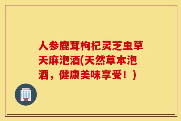 人参鹿茸枸杞灵芝虫草天麻泡酒(天然草本泡酒,健康美味享受!)-第1张图片-灵芝之家 人参鹿茸枸杞灵芝虫草天麻泡酒(天然草本泡酒,健康美味享受!)-第1张图片-灵芝之家