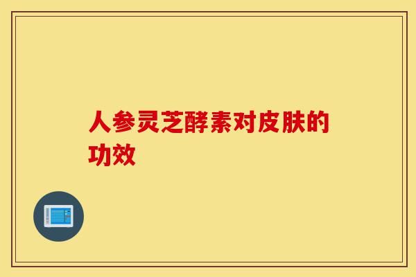 人参灵芝酵素对皮肤的功效-第1张图片-灵芝之家 人参灵芝酵素对皮肤的功效-第1张图片-灵芝之家