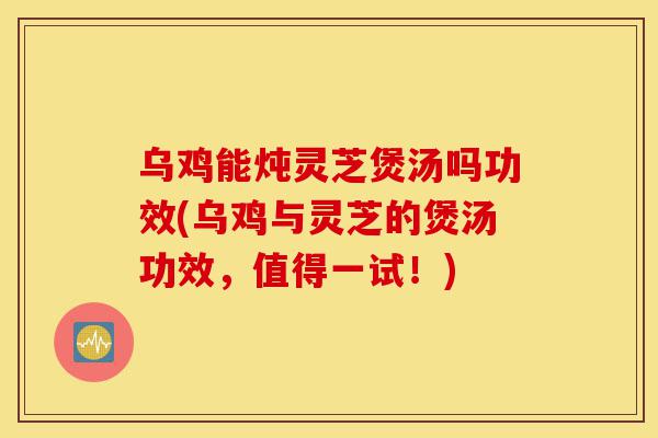 乌鸡能炖灵芝煲汤吗功效(乌鸡与灵芝的煲汤功效,值得一试!)-第1张图片-灵芝之家 乌鸡能炖灵芝煲汤吗功效(乌鸡与灵芝的煲汤功效,值得一试!)-第1张图片-灵芝之家
