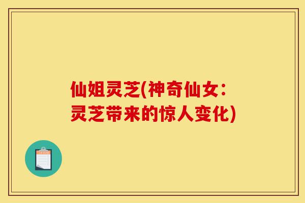 仙姐灵芝(神奇仙女:灵芝带来的惊人变化)-第1张图片-灵芝之家 仙姐灵芝(神奇仙女:灵芝带来的惊人变化)-第1张图片-灵芝之家