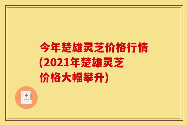今年楚雄灵芝价格行情(2021年楚雄灵芝价格大幅攀升)-第1张图片-灵芝之家 今年楚雄灵芝价格行情(2021年楚雄灵芝价格大幅攀升)-第1张图片-灵芝之家