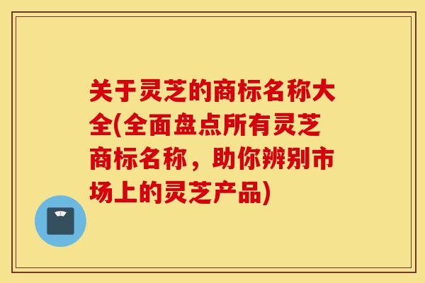 关于灵芝的商标名称大全(全面盘点所有灵芝商标名称,助你辨别市场上的灵芝产品)-第1张图片-灵芝之家 关于灵芝的商标名称大全(全面盘点所有灵芝商标名称,助你辨别市场上的灵芝产品)-第1张图片-灵芝之家