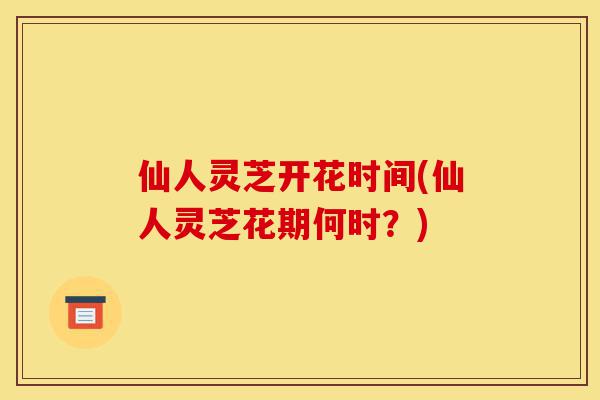仙人灵芝开花时间(仙人灵芝花期何时?)-第1张图片-灵芝之家 仙人灵芝开花时间(仙人灵芝花期何时?)-第1张图片-灵芝之家