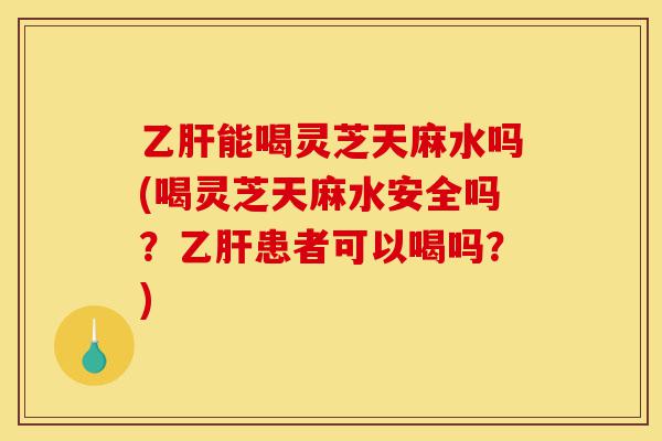 乙肝能喝灵芝天麻水吗(喝灵芝天麻水安全吗?乙肝患者可以喝吗?)-第1张图片-灵芝之家 乙肝能喝灵芝天麻水吗(喝灵芝天麻水安全吗?乙肝患者可以喝吗?)-第1张图片-灵芝之家