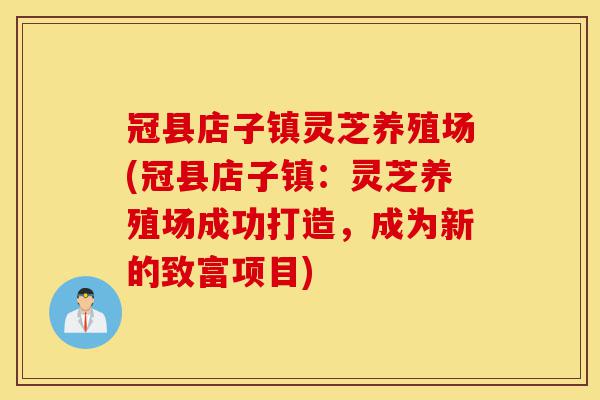 冠县店子镇灵芝养殖场(冠县店子镇：灵芝养殖场成功打造，成为新的致富项目)-第1张图片-灵芝之家