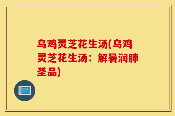 乌鸡灵芝花生汤(乌鸡灵芝花生汤：解暑润肺圣品)-第1张图片-灵芝之家