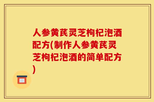 人参黄芪灵芝枸杞泡酒配方(制作人参黄芪灵芝枸杞泡酒的简单配方)-第1张图片-灵芝之家