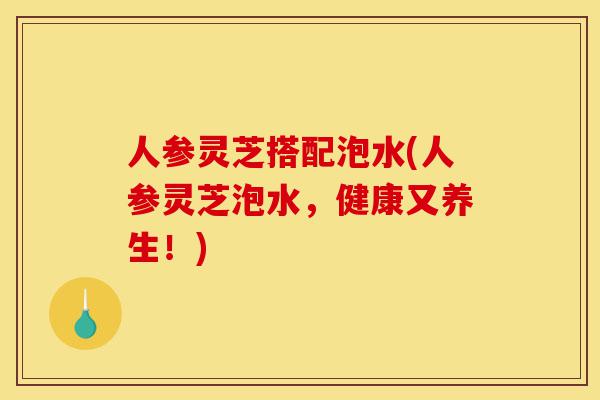 人参灵芝搭配泡水(人参灵芝泡水,健康又养生!)-第1张图片-灵芝之家 人参灵芝搭配泡水(人参灵芝泡水,健康又养生!)-第1张图片-灵芝之家
