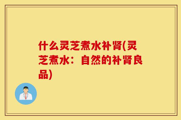 什么灵芝煮水补肾(灵芝煮水:自然的补肾良品)-第1张图片-灵芝之家 什么灵芝煮水补肾(灵芝煮水:自然的补肾良品)-第1张图片-灵芝之家