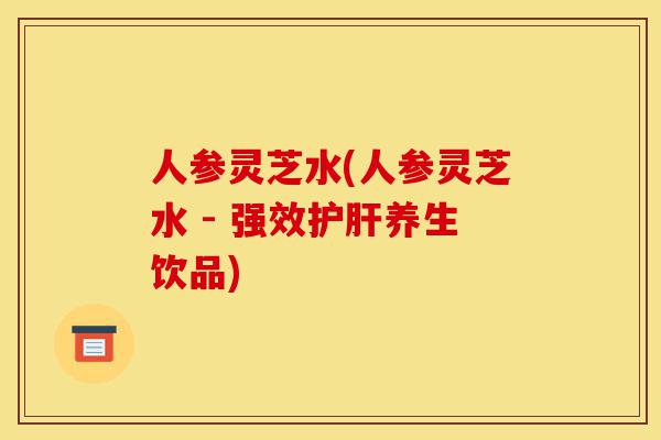 人参灵芝水(人参灵芝水 - 强效护肝养生饮品)-第1张图片-灵芝之家 人参灵芝水(人参灵芝水 - 强效护肝养生饮品)-第1张图片-灵芝之家