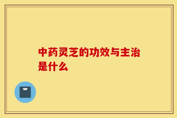 中药灵芝的功效与主治是什么-第1张图片-灵芝之家 中药灵芝的功效与主治是什么-第1张图片-灵芝之家