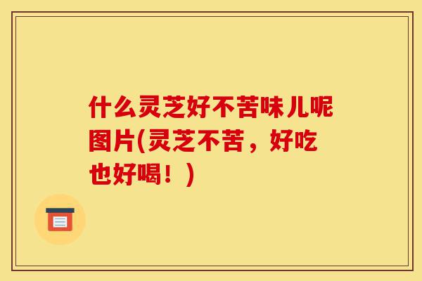 什么灵芝好不苦味儿呢图片(灵芝不苦,好吃也好喝!)-第1张图片-灵芝之家 什么灵芝好不苦味儿呢图片(灵芝不苦,好吃也好喝!)-第1张图片-灵芝之家