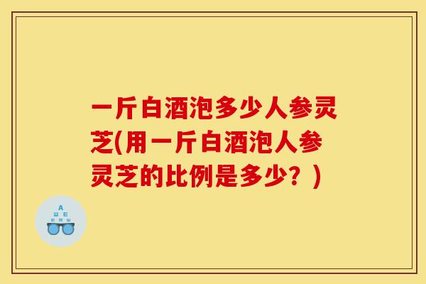 一斤白酒泡多少人参灵芝(用一斤白酒泡人参灵芝的比例是多少?)-第1张图片-灵芝之家 一斤白酒泡多少人参灵芝(用一斤白酒泡人参灵芝的比例是多少?)-第1张图片-灵芝之家