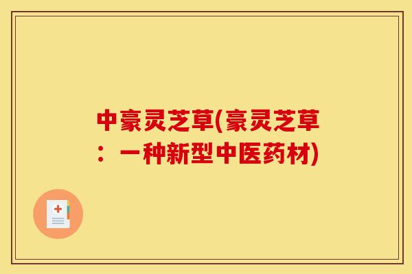 中豪灵芝草(豪灵芝草:一种新型中医药材)-第1张图片-灵芝之家 中豪灵芝草(豪灵芝草:一种新型中医药材)-第1张图片-灵芝之家