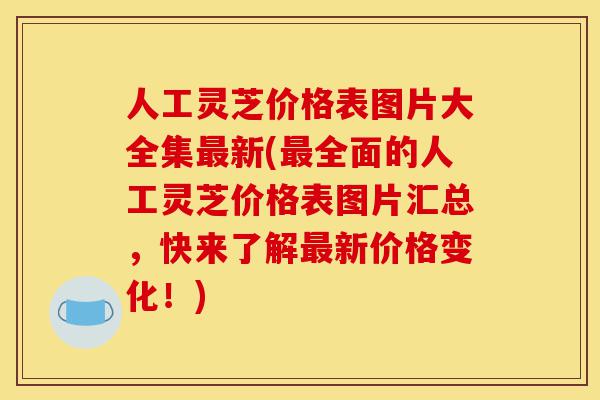 人工灵芝价格表图片大全集最新(最全面的人工灵芝价格表图片汇总，快来了解最新价格变化！)-第1张图片-灵芝之家