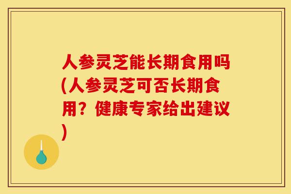 人参灵芝能长期食用吗(人参灵芝可否长期食用？健康专家给出建议)-第1张图片-灵芝之家