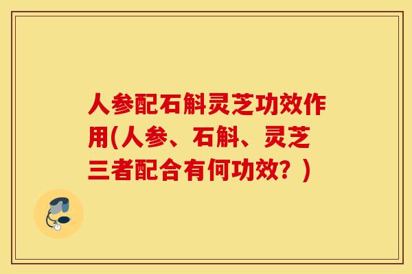 人参配石斛灵芝功效作用(人参、石斛、灵芝三者配合有何功效?)-第1张图片-灵芝之家 人参配石斛灵芝功效作用(人参、石斛、灵芝三者配合有何功效?)-第1张图片-灵芝之家