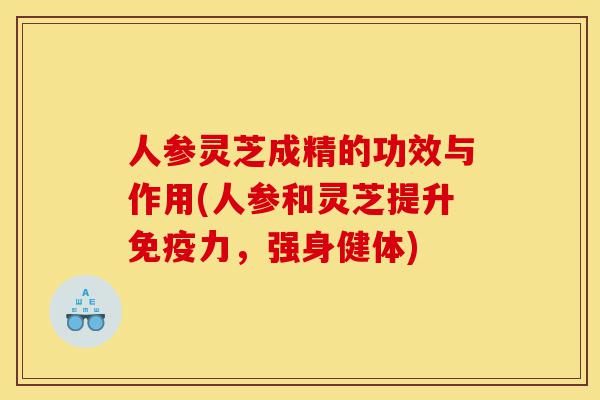 人参灵芝成精的功效与作用(人参和灵芝提升免疫力,强身健体)-第1张图片-灵芝之家 人参灵芝成精的功效与作用(人参和灵芝提升免疫力,强身健体)-第1张图片-灵芝之家