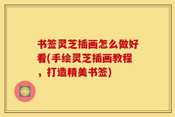 书签灵芝插画怎么做好看(手绘灵芝插画教程,打造精美书签)-第1张图片-灵芝之家 书签灵芝插画怎么做好看(手绘灵芝插画教程,打造精美书签)-第1张图片-灵芝之家