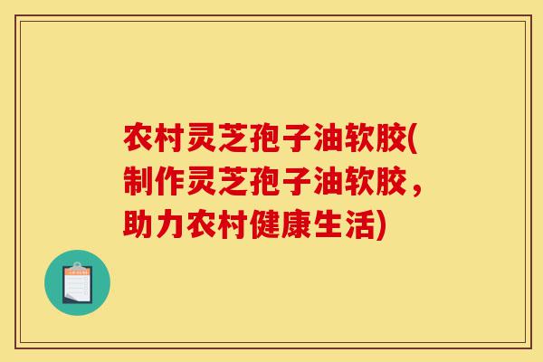 农村灵芝孢子油软胶(制作灵芝孢子油软胶,助力农村健康生活)-第1张图片-灵芝之家 农村灵芝孢子油软胶(制作灵芝孢子油软胶,助力农村健康生活)-第1张图片-灵芝之家