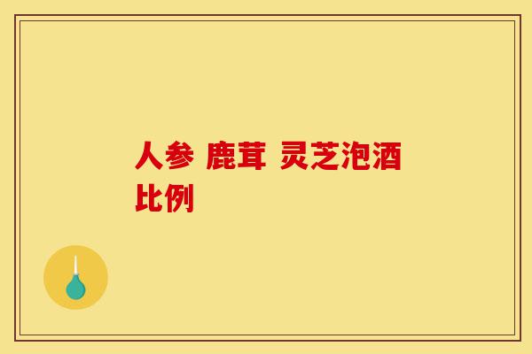 人参 鹿茸 灵芝泡酒比例-第1张图片-灵芝之家 人参 鹿茸 灵芝泡酒比例-第1张图片-灵芝之家