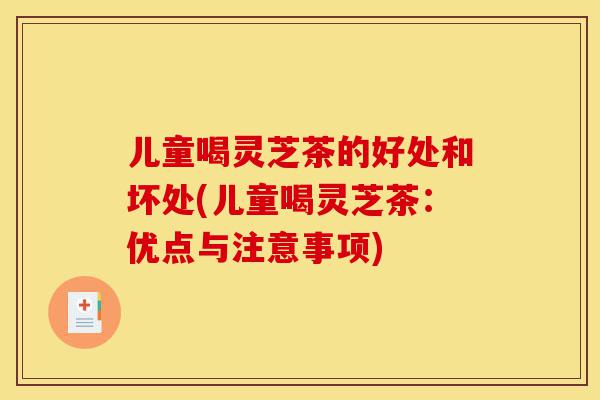 儿童喝灵芝茶的好处和坏处(儿童喝灵芝茶：优点与注意事项)-第1张图片-灵芝之家