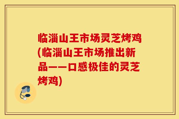 临淄山王市场灵芝烤鸡(临淄山王市场推出新品——口感极佳的灵芝烤鸡)-第1张图片-灵芝之家 临淄山王市场灵芝烤鸡(临淄山王市场推出新品——口感极佳的灵芝烤鸡)-第1张图片-灵芝之家