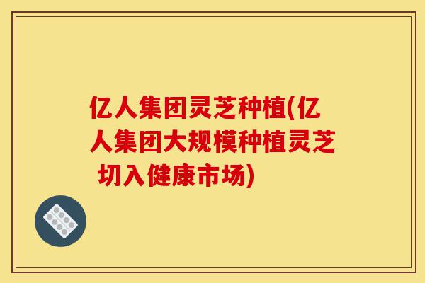 亿人集团灵芝种植(亿人集团大规模种植灵芝 切入健康市场)-第1张图片-灵芝之家 亿人集团灵芝种植(亿人集团大规模种植灵芝 切入健康市场)-第1张图片-灵芝之家