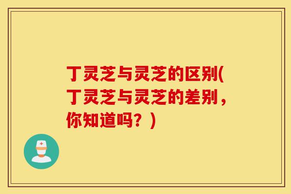 丁灵芝与灵芝的区别(丁灵芝与灵芝的差别,你知道吗?)-第1张图片-灵芝之家 丁灵芝与灵芝的区别(丁灵芝与灵芝的差别,你知道吗?)-第1张图片-灵芝之家