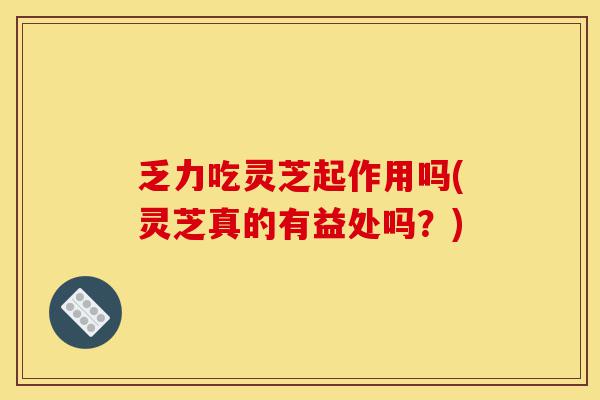 乏力吃灵芝起作用吗(灵芝真的有益处吗?)-第1张图片-灵芝之家 乏力吃灵芝起作用吗(灵芝真的有益处吗?)-第1张图片-灵芝之家