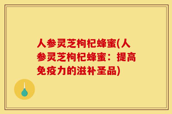 人参灵芝枸杞蜂蜜(人参灵芝枸杞蜂蜜:提高免疫力的滋补圣品)-第1张图片-灵芝之家 人参灵芝枸杞蜂蜜(人参灵芝枸杞蜂蜜:提高免疫力的滋补圣品)-第1张图片-灵芝之家