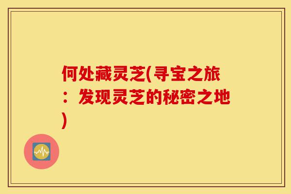 何处藏灵芝(寻宝之旅：发现灵芝的秘密之地)-第1张图片-灵芝之家