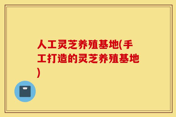 人工灵芝养殖基地(手工打造的灵芝养殖基地)-第1张图片-灵芝之家 人工灵芝养殖基地(手工打造的灵芝养殖基地)-第1张图片-灵芝之家