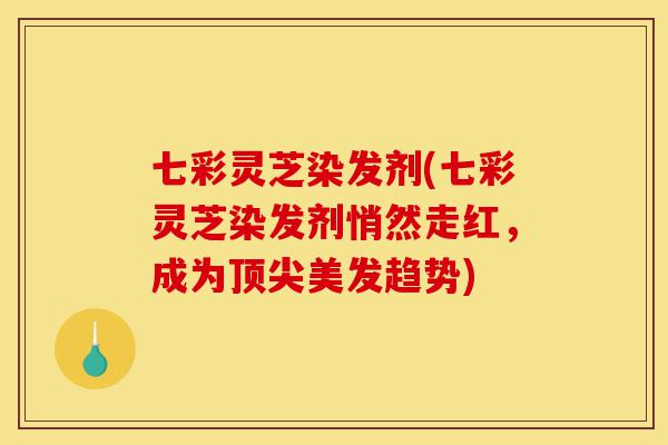 七彩灵芝染发剂(七彩灵芝染发剂悄然走红，成为顶尖美发趋势)-第1张图片-灵芝之家
