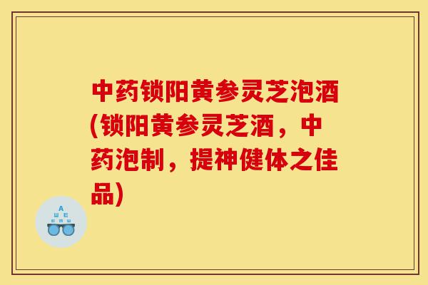 中药锁阳黄参灵芝泡酒(锁阳黄参灵芝酒,中药泡制,提神健体之佳品)-第1张图片-灵芝之家 中药锁阳黄参灵芝泡酒(锁阳黄参灵芝酒,中药泡制,提神健体之佳品)-第1张图片-灵芝之家