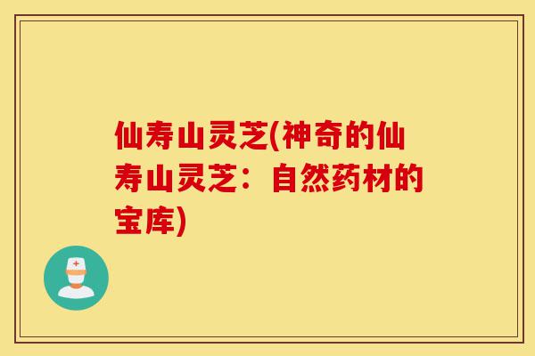 仙寿山灵芝(神奇的仙寿山灵芝:自然药材的宝库)-第1张图片-灵芝之家 仙寿山灵芝(神奇的仙寿山灵芝:自然药材的宝库)-第1张图片-灵芝之家