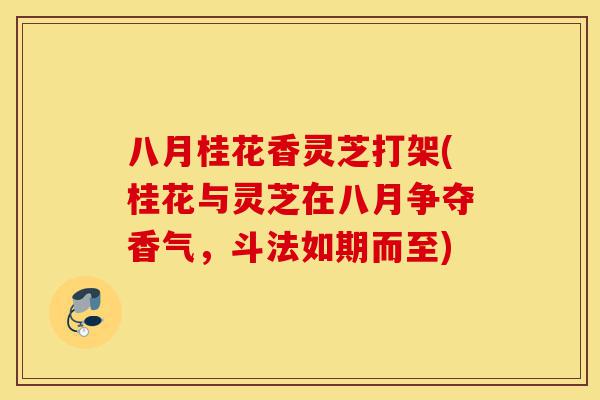 八月桂花香灵芝打架(桂花与灵芝在八月争夺香气,斗法如期而至)-第1张图片-灵芝之家 八月桂花香灵芝打架(桂花与灵芝在八月争夺香气,斗法如期而至)-第1张图片-灵芝之家