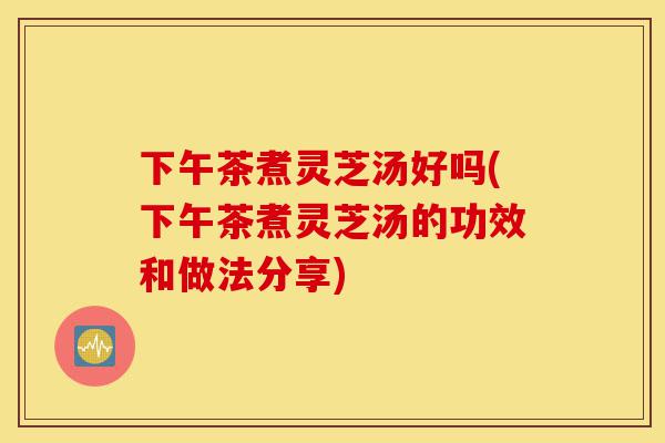 下午茶煮灵芝汤好吗(下午茶煮灵芝汤的功效和做法分享)-第1张图片-灵芝之家 下午茶煮灵芝汤好吗(下午茶煮灵芝汤的功效和做法分享)-第1张图片-灵芝之家